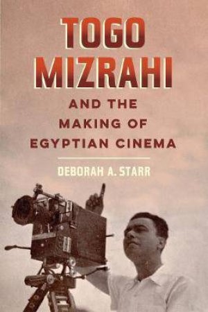 Togo Mizrahi And The Making Of Egyptian Cinema by Deborah A. Starr