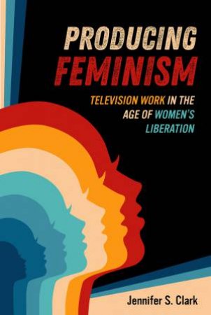 Producing Feminism by Jennifer S. Clark