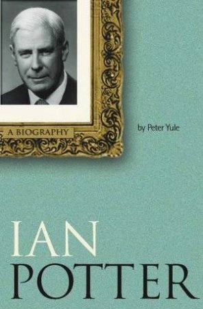 Ian Potter: A Biography by Peter Yule