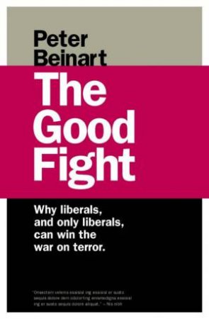 The Good Fight: Why Liberals, And Only Liberals, Can Win The War On Terror by Peter Beinart