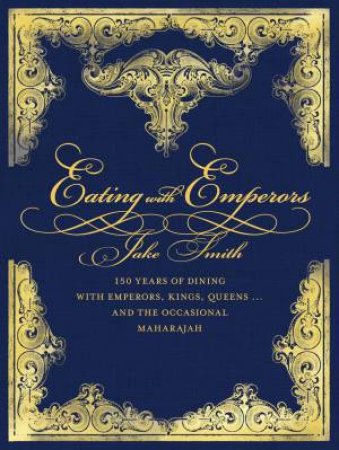 Eating with Emperors: 150 Years of Dining with Emperors, Kings, Queens ... and the Occasional Maharajah by Jake Smith