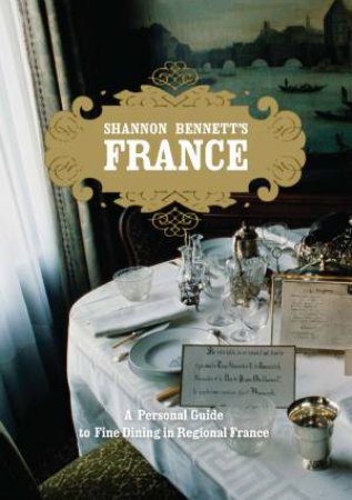 Shannon Bennett's France: A Personal Guide to Fine Dining in Regional France by Shannon Bennett