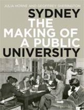 Sydney: The Making Of A Public University by Julie Horne & Geoffrey Sherington