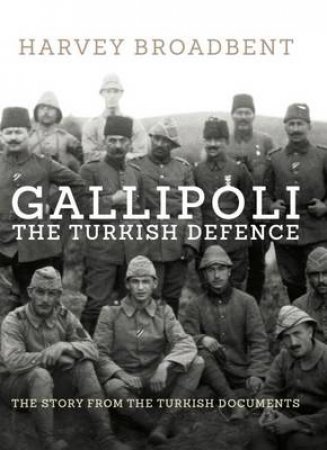 Gallipoli, the Turkish Defence: The Story from Turkish documents by Harvey Broadbent