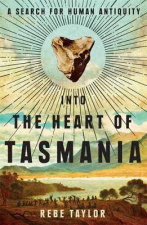 Into The Heart Of Tasmania: A Journey To Discover Human Antiquity by Rebe Taylor