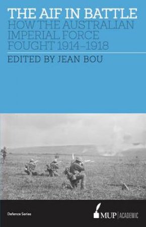 The AIF In Battle: How The Australian Imperial Force Fought, 1914-1918 by Jean Bou