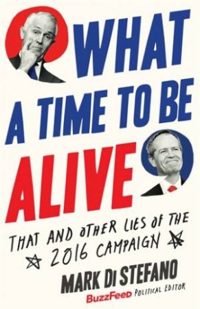 What A Time To Be Alive: That And Other Lies In The 2016 Campaign by Mark Di Stefano