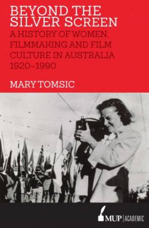 Beyond The Silver Screen: A History Of Women, Filmmaking And Film Culture In Australia 1920-1990 by Mary Tomsic