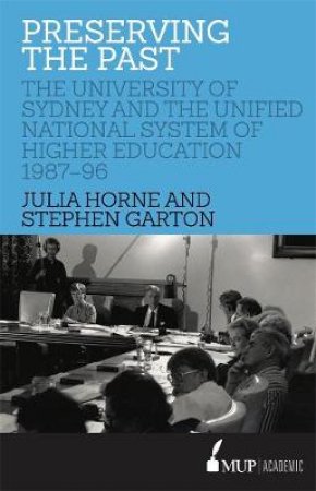 Preserving The Past: The University Of Sydney And The Unified National System Of Higher Education, 1987-96 by Julia Horne & Stephen Garton