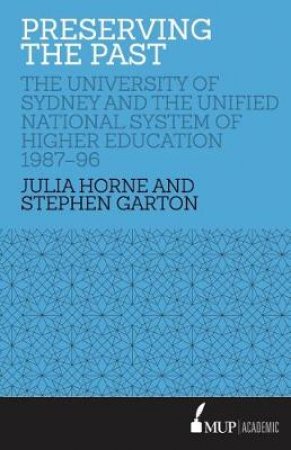 Preserving The Past: The University Of Sydney And The Unified National System Of Higher Education, 1987-96 by Julia Horne & Stephen Garton