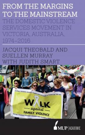 From The Margins To The Mainstream: The Domestic Violence Services Movement In Victoria, Australia, 1974-2016 by Jacqui Theobald, Suellen Murray & Judith Smart