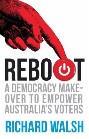 Reboot: A Democracy Makeover To Empower Australia's Voters by Richard Walsh