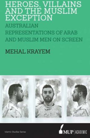 ISS 23 Heroes: Villains And The Muslim Exception: Australian Representations Of Arab And Muslim Men On Screen by Mehal Krayem