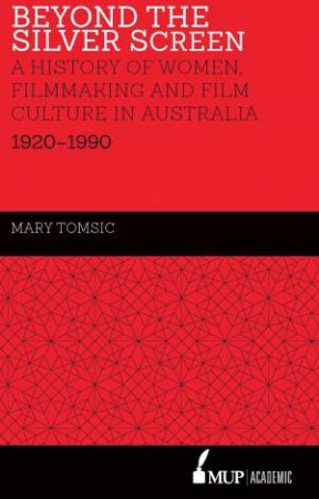 Beyond The Silver Screen: A History of Women, Filmmaking And Film Culture In Australia 1920-1990 by Mary Tomsic