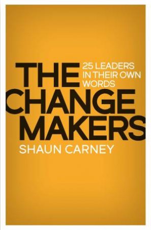 The Change Makers: 25 Leaders In Their Own Words by Shaun Carney