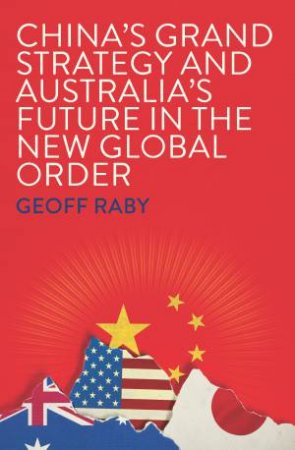 China's Grand Strategy And Australia's Future In The New Global Order by Geoff Raby