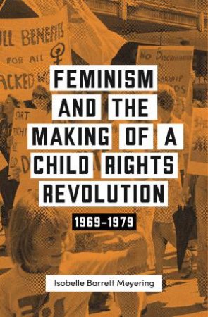 Feminism And The Making Of A Child Rights Revolution by Isobelle Barrett Meyering