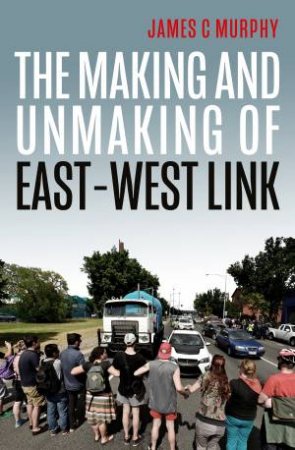 The Making And Unmaking Of East-West Link by James C Murphy