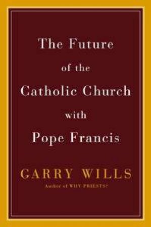 The Future Of The Catholic Church With Pope Francis by Garry Wills