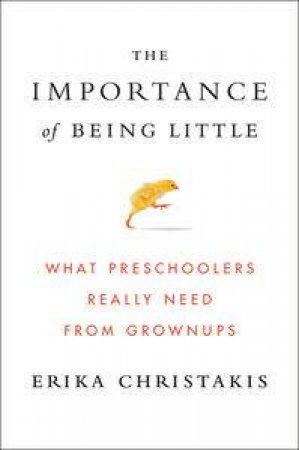 The Importance of Being Little: What Preschoolers Really Need from Grownups by Erika Christakis