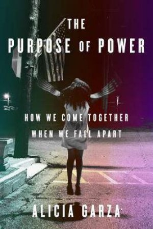 The Purpose Of Power: How To Build Movements For The 21st Century by Alicia Garza