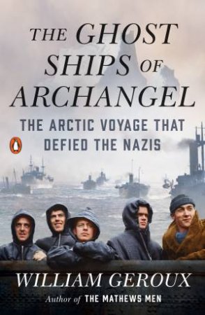 The Ghost Ships Of Archangel: The Arctic Voyage That Defied The Nazis by William Geroux