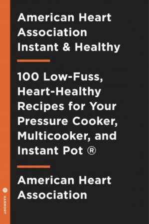 American Heart Association Instant And Healthy: 100 Low-Fuss, Heart-Healthy Recipes for Your Pressure Cooker, Multicooker, and Instant Pot by American Heart Association