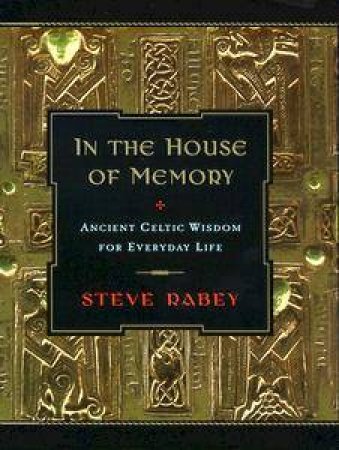 In The House Of Memory: Ancient Celtic Wisdom For Everyday Life by Steve Rabey