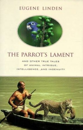 The Parrot's Lament And Other True Tales Of Animal Intrigue, Intelligence, And Ingenuity by Eugene Linden