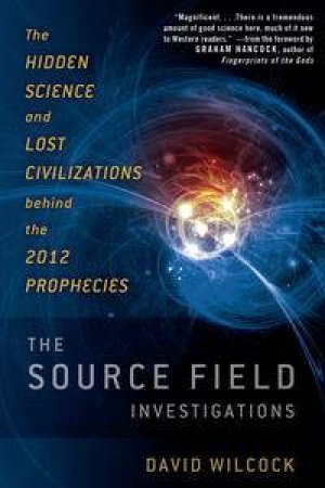 The Source Field Investigations: The Hidden Science and Lost Civilizations behind the 2012 Prophecies by Todd Henry