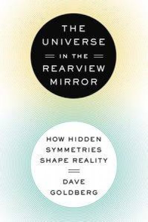 The Universe in the Rearview Mirror: How Hidden Symmetries Shape Reality by Dave Goldberg