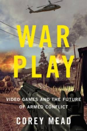 War Play: Video Games and the Future of Armed Conflict by MEAD COREY