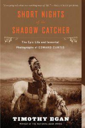 Short Nights of the Shadow Catcher : The Epic Life and Immortal Photographs of Edward Curtis by EGAN TIMOTHY