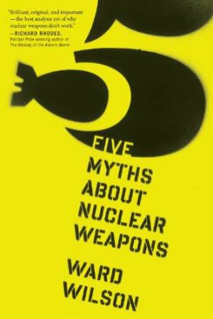 Five Myths About Nuclear Weapons by WILSON WARD