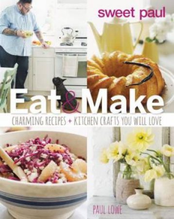 Sweet Paul Eat and Make: Charming Recipes and Kitchen Crafts You Will Love by LOWE PAUL