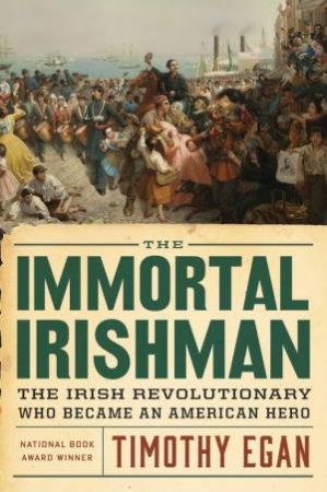 Immortal Irishman: The Irish Revolutionary Who Became an American Hero by TIMOTHY EGAN