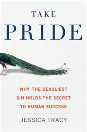 Take Pride: Why the Deadliest Sin Holds the Secret to Human Success by JESSICA TRACY