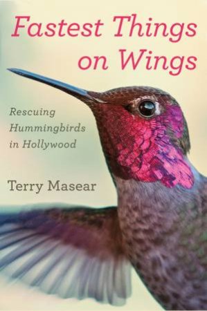 Fastest Things on Wings: Rescuing Hummingbirds in Hollywood by MASEAR TERRY