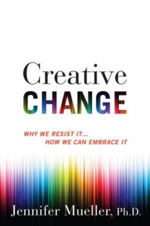 Creative Change: Why We Resist It... How We Can Embrace It by JENNIFER MUELLER