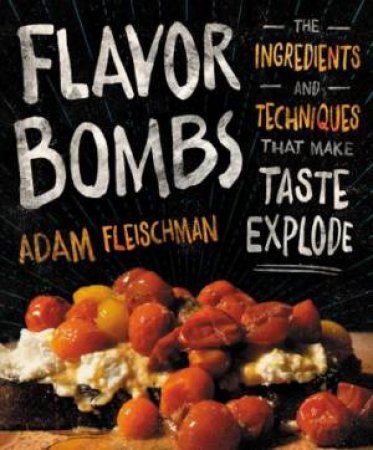 Flavor Bombs: The Umami Ingredients That Make Taste Explode by Adam Fleischman