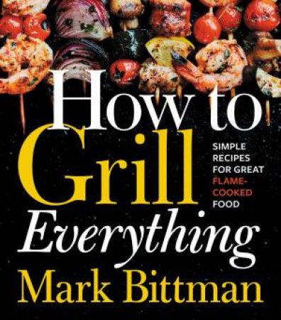 How To Grill Everything: Simple Recipes For Great Flame-Cooked Food by Mark Bittman