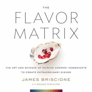 The Flavor Matrix: The Art And Science Of Pairing Common Ingredients To Create Extraordinary Dishes by James Briscione