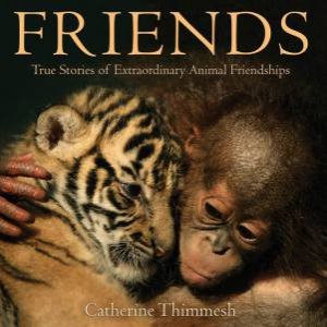 Friends: True Stories of Extraordinary Animal Friendships by CATHERINE THIMMESH