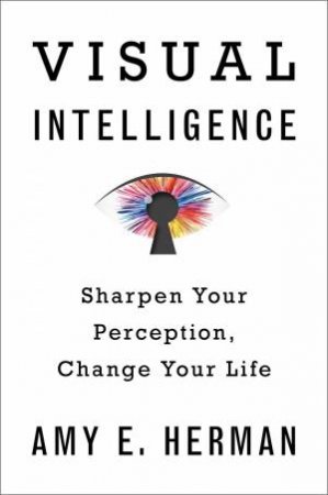 Visual Intelligence: Sharpen Your Perception, Change Your Life by AMY E HERMAN