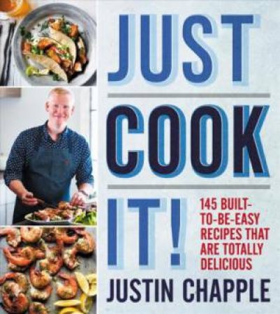 Just Cook It! 145 Built-To-Be-Easy Recipes That Are Totally Delicious by Justin Chapple