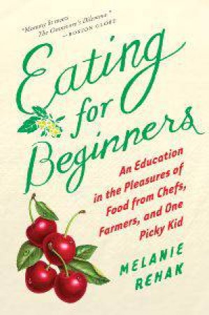 Eating for Beginners: an Education in the Pleasures of Food from Chefs, Farmers, and One Picky Kid by REHAK MELANIE