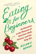 Eating for Beginners an Education in the Pleasures of Food from Chefs Farmers and One Picky Kid