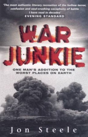 War Junkie: One Man's Addiction To The Worst Places On Earth by Jon Steele