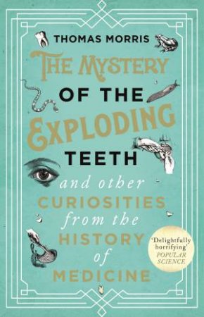 The Mystery Of The Exploding Teeth And Other Curiosities From The History Of Medicine by Thomas Morris