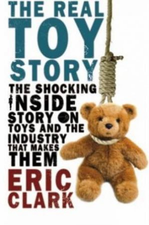 The Real Toy Story: The Shocking Inside Story On Toys And The Industry That Makes Them by Eric Clark